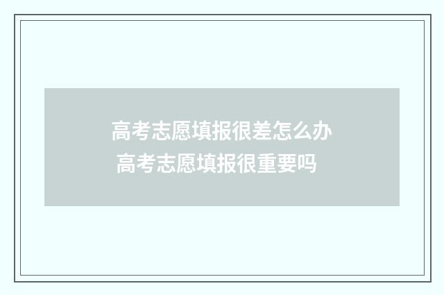 高考志愿填报很差怎么办 高考志愿填报很重要吗