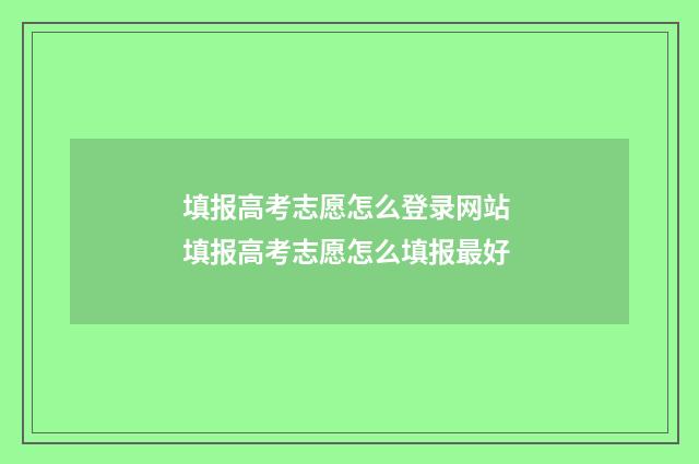 填报高考志愿怎么登录网站 填报高考志愿怎么填报最好