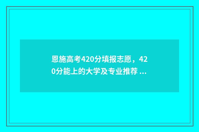 恩施高考420分填报志愿，420分能上的大学及专业推荐 恩施高考喜报2020