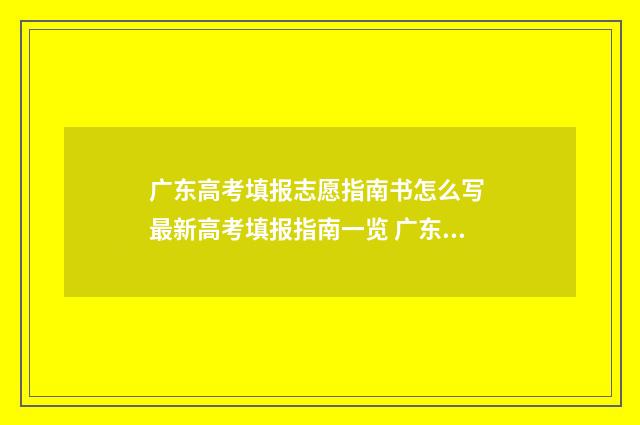 广东高考填报志愿指南书怎么写 最新高考填报指南一览 广东高考填报志愿时间限制