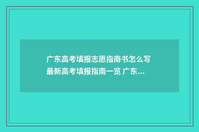 广东高考填报志愿指南书怎么写 最新高考填报指南一览 广东高考填报志愿时间限制