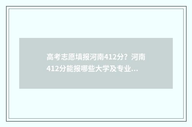 高考志愿填报河南412分？河南412分能报哪些大学及专业？ 高考志愿填报河南大学