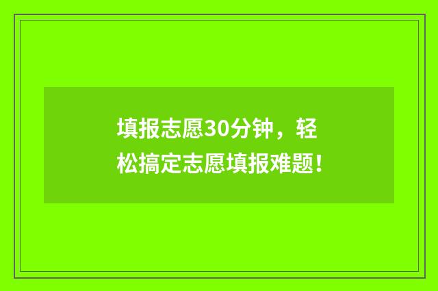 填报志愿30分钟，轻松搞定志愿填报难题！