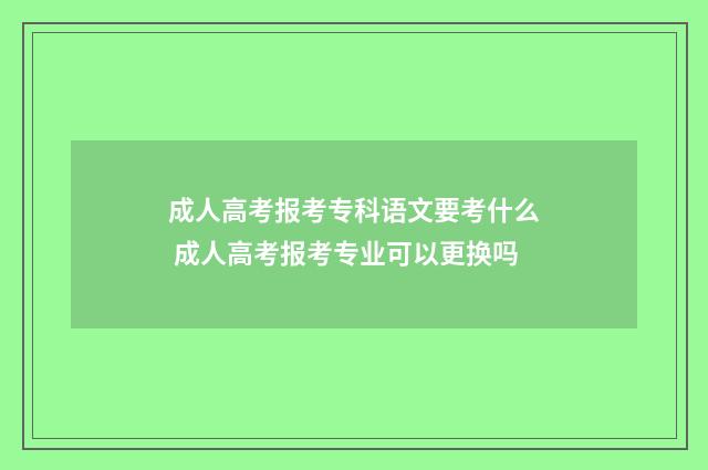 成人高考报考专科语文要考什么 成人高考报考专业可以更换吗