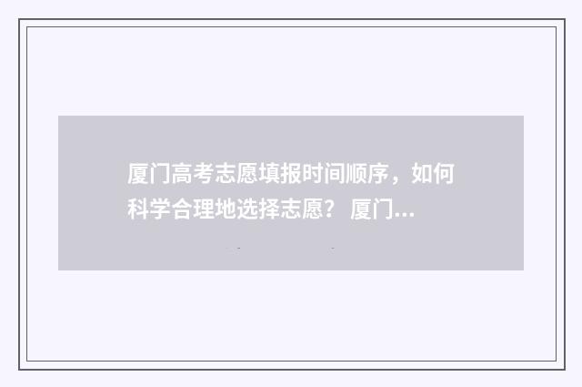 厦门高考志愿填报时间顺序,如何科学合理地选择志愿? 厦门高考志愿填报辅导机构有哪些