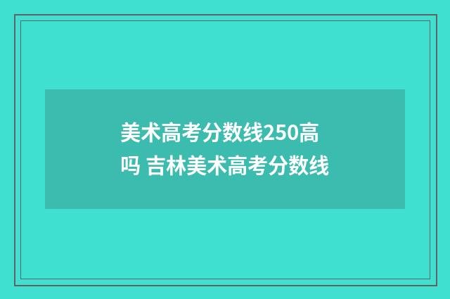 美术高考分数线250高吗 吉林美术高考分数线