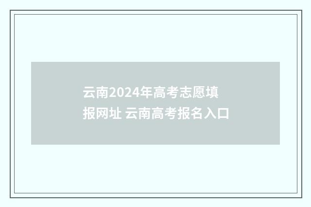云南2024年高考志愿填报网址 云南高考报名入口