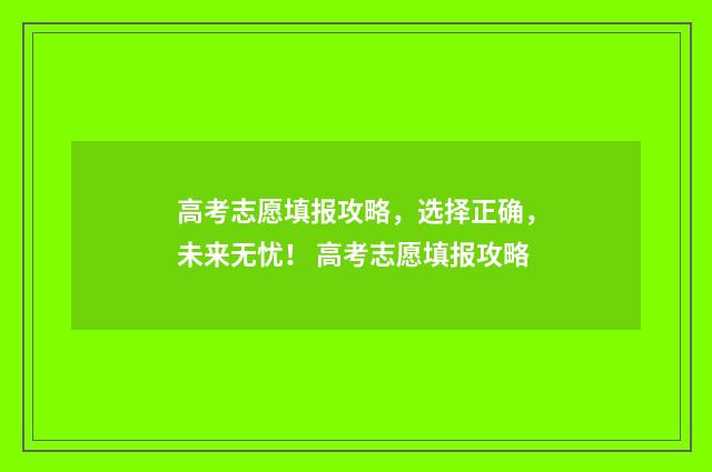 高考志愿填报攻略,选择正确,未来无忧! 高考志愿填报攻略