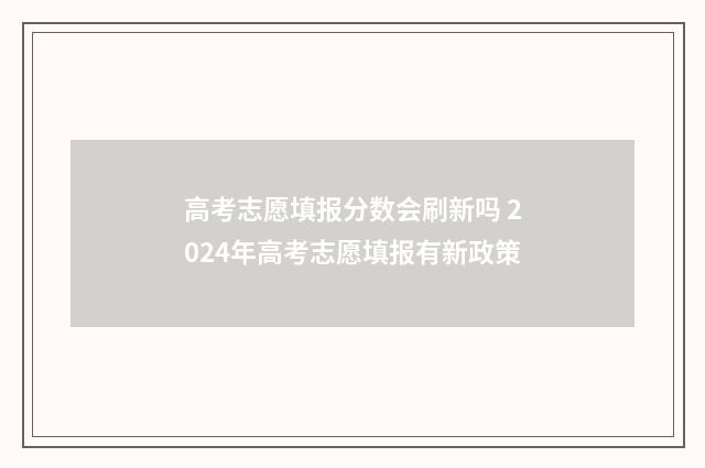高考志愿填报分数会刷新吗 2024年高考志愿填报有新政策