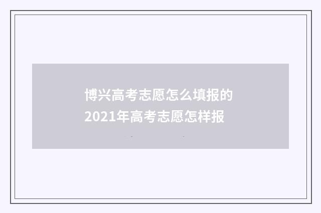 博兴高考志愿怎么填报的 2021年高考志愿怎样报