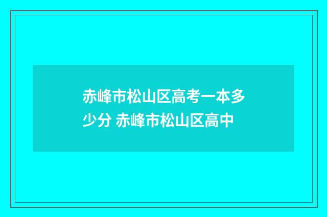 赤峰市松山区高考一本多少分 赤峰市松山区高中