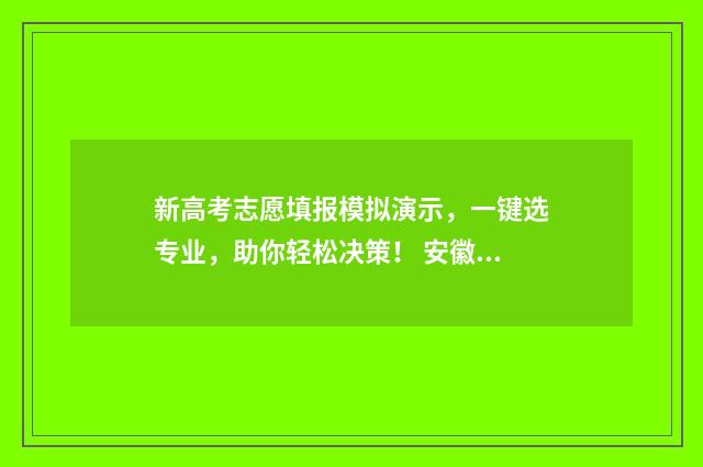 新高考志愿填报模拟演示，一键选专业，助你轻松决策！ 安徽新高考志愿填报