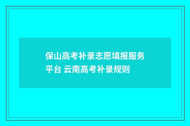 保山高考补录志愿填报服务平台 云南高考补录规则