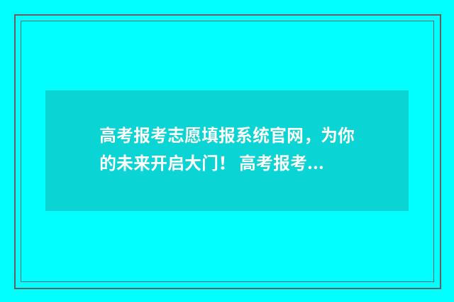 高考报考志愿填报系统官网，为你的未来开启大门！ 高考报考志愿填报表