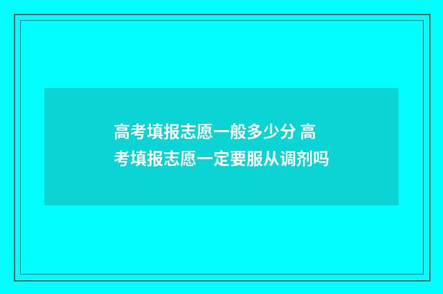 高考填报志愿一般多少分 高考填报志愿一定要服从调剂吗