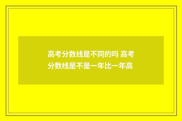 高考分数线是不同的吗 高考分数线是不是一年比一年高