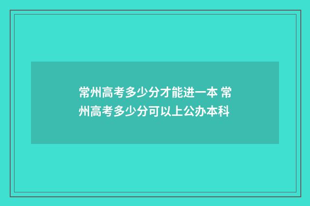 常州高考多少分才能进一本 常州高考多少分可以上公办本科