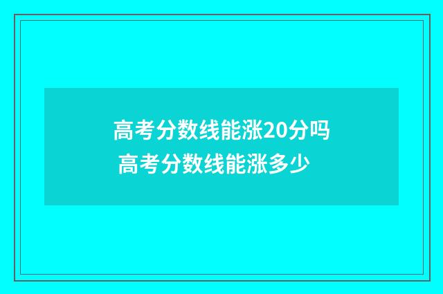高考分数线能涨20分吗 高考分数线能涨多少