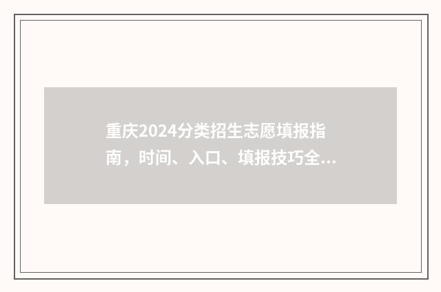 重庆2024分类招生志愿填报指南，时间、入口、填报技巧全掌握 重庆招考2021