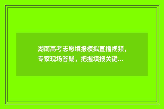湖南高考志愿填报模拟直播视频，专家现场答疑，把握填报关键 湖南高考志愿填报表