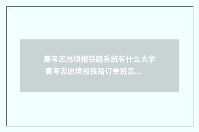 高考志愿填报铁路系统有什么大学 高考志愿填报铁路订单班怎么报名