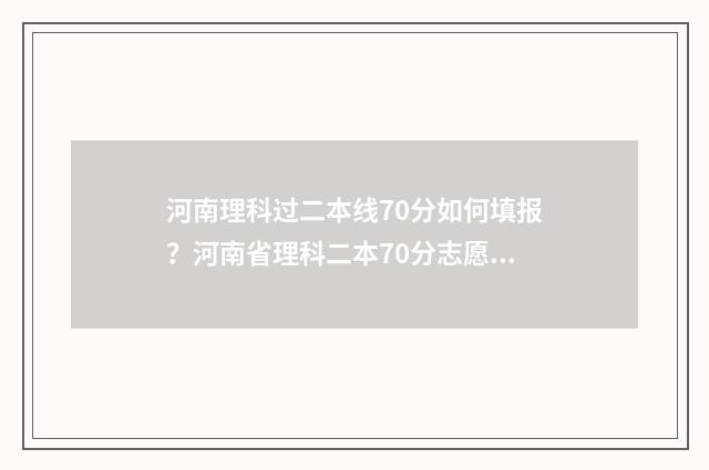 河南理科过二本线70分如何填报？河南省理科二本70分志愿填报指南 河南理科过二本线12分能报哪些学校