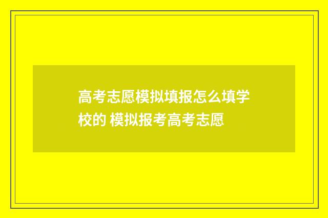 高考志愿模拟填报怎么填学校的 模拟报考高考志愿