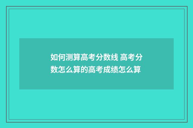 如何测算高考分数线 高考分数怎么算的高考成绩怎么算