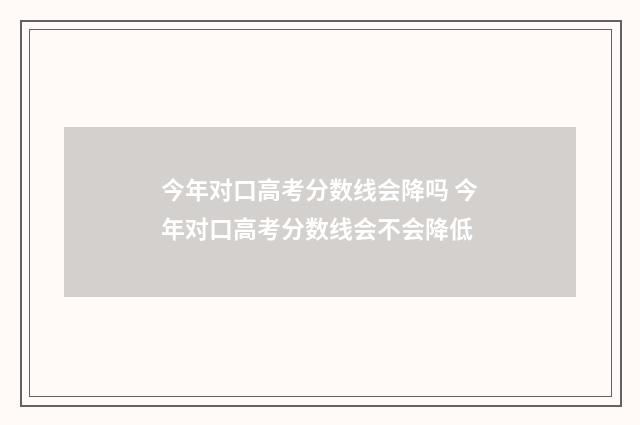 今年对口高考分数线会降吗 今年对口高考分数线会不会降低