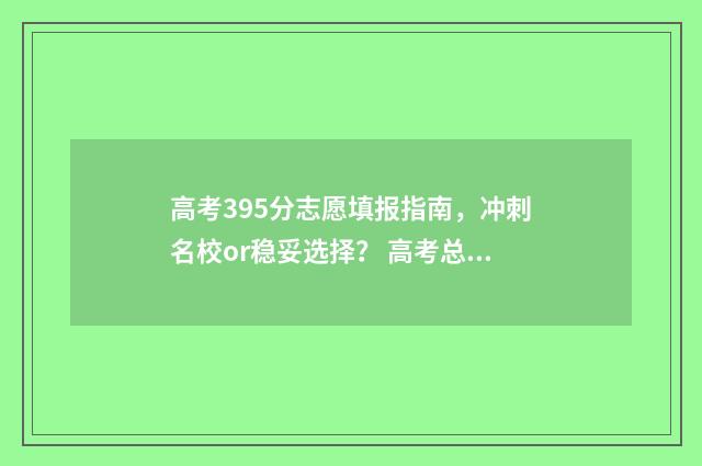 高考395分志愿填报指南，冲刺名校or稳妥选择？ 高考总分395能上什么大学