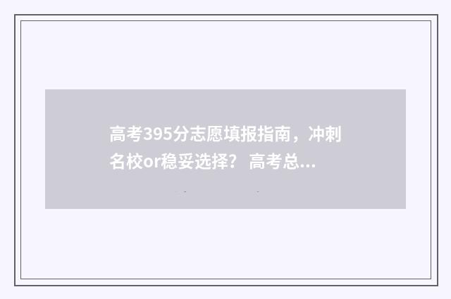 高考395分志愿填报指南，冲刺名校or稳妥选择？ 高考总分395能上什么大学
