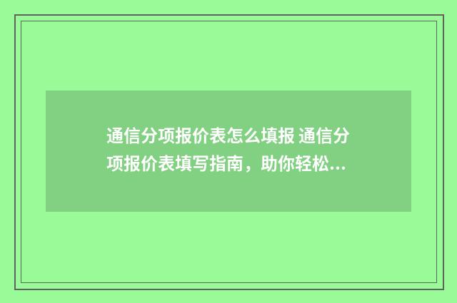 通信分项报价表怎么填报 通信分项报价表填写指南,助你轻松完成 通信预算表二