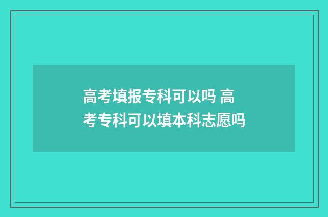 高考填报专科可以吗 高考专科可以填本科志愿吗