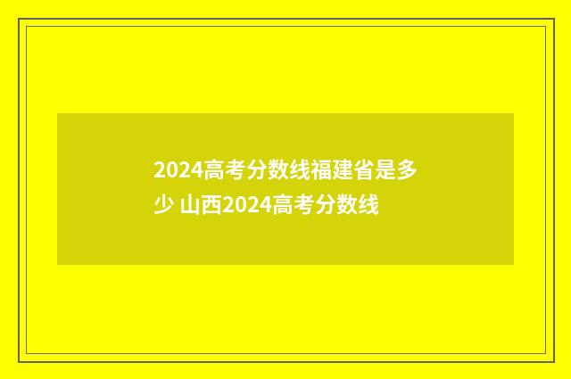 2024高考分数线福建省是多少 山西2024高考分数线