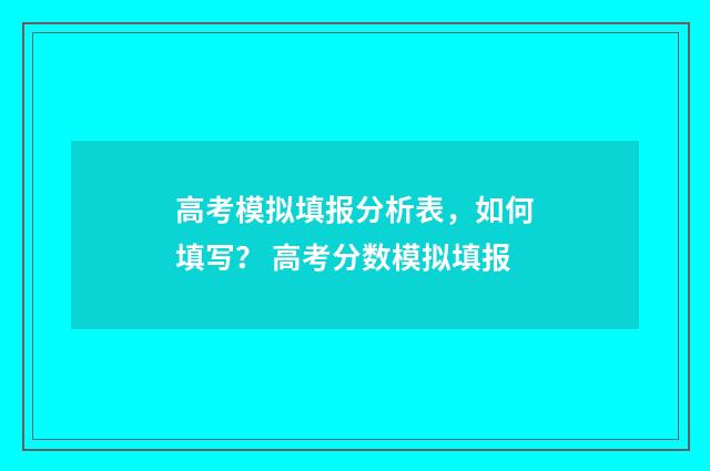 高考模拟填报分析表，如何填写？ 高考分数模拟填报