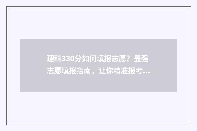 理科330分如何填报志愿?最强志愿填报指南,让你精准报考理想专业 理科300分怎么分配