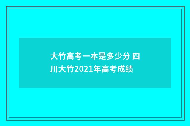 大竹高考一本是多少分 四川大竹2021年高考成绩