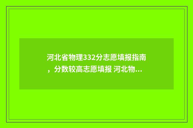 河北省物理332分志愿填报指南，分数较高志愿填报 河北物理组470分