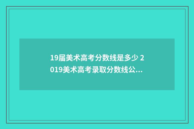 19届美术高考分数线是多少 2019美术高考录取分数线公布