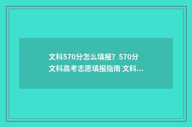 文科570分怎么填报？570分文科高考志愿填报指南 文科分数570到580能上的大学