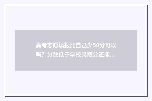 高考志愿填报比自己少50分可以吗？分数低于学校录取分还能录取吗？ 高考志愿填报比较好的