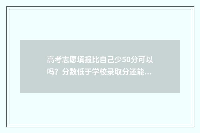 高考志愿填报比自己少50分可以吗？分数低于学校录取分还能录取吗？ 高考志愿填报比较好的