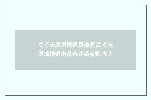 高考志愿填报退费难题 高考志愿填报退出系统注销有影响吗