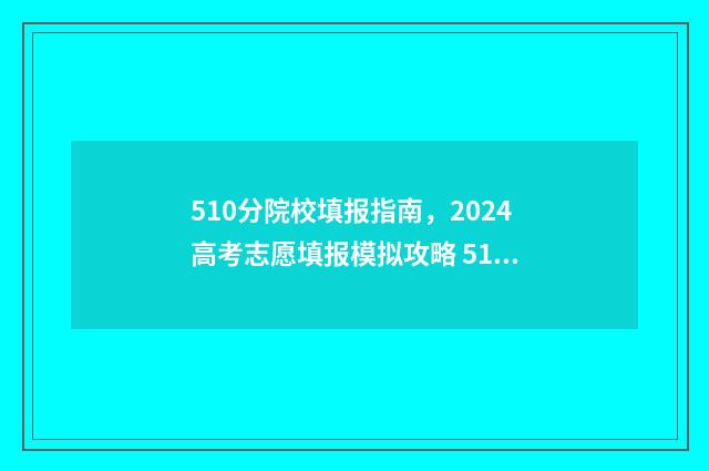 510分院校填报指南,2024高考志愿填报模拟攻略 510分录取大学有哪些