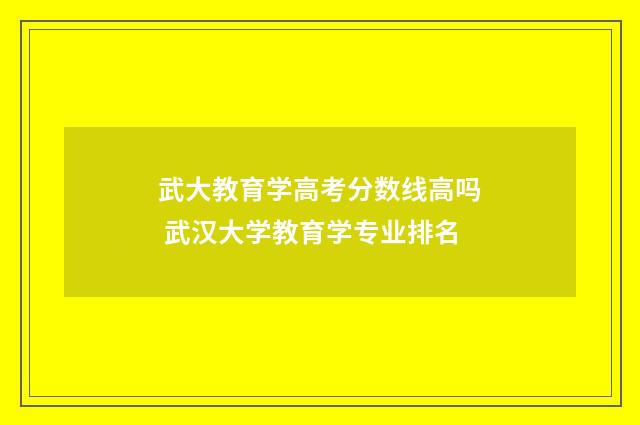 武大教育学高考分数线高吗 武汉大学教育学专业排名
