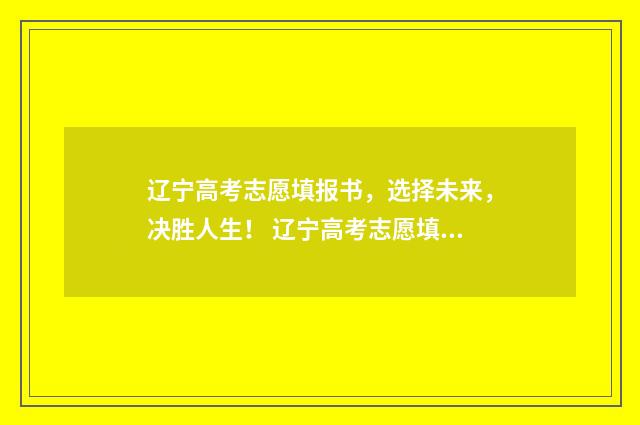 辽宁高考志愿填报书,选择未来,决胜人生! 辽宁高考志愿填报表格