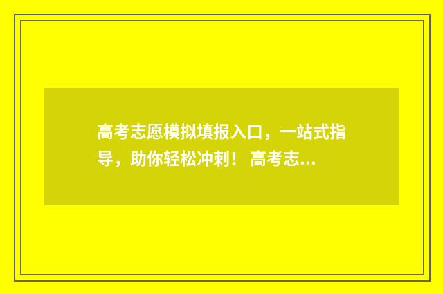 高考志愿模拟填报入口,一站式指导,助你轻松冲刺! 高考志愿模拟填报系