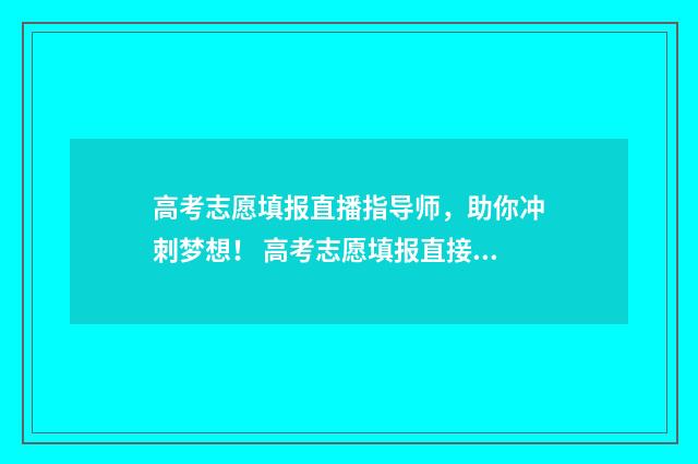 高考志愿填报直播指导师，助你冲刺梦想！ 高考志愿填报直接保存就可以了吗