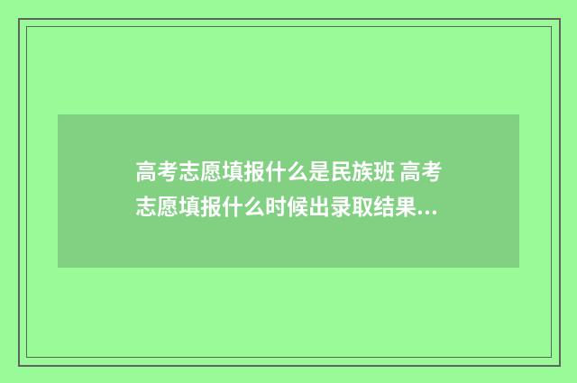 高考志愿填报什么是民族班 高考志愿填报什么时候出录取结果安徽