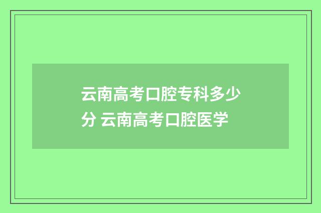 云南高考口腔专科多少分 云南高考口腔医学